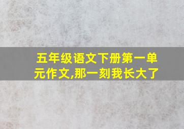 五年级语文下册第一单元作文,那一刻我长大了