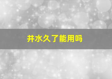 井水久了能用吗