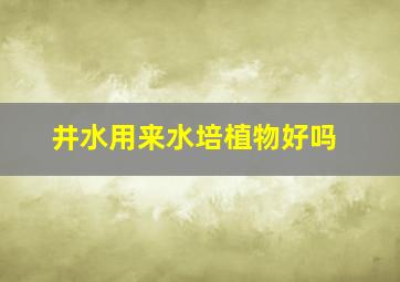 井水用来水培植物好吗