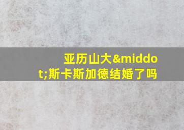 亚历山大·斯卡斯加德结婚了吗