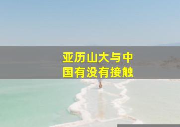 亚历山大与中国有没有接触