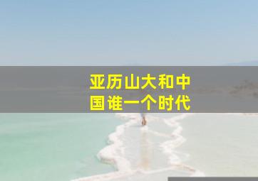 亚历山大和中国谁一个时代