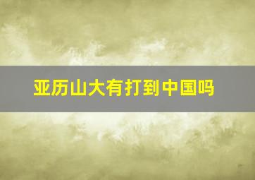 亚历山大有打到中国吗