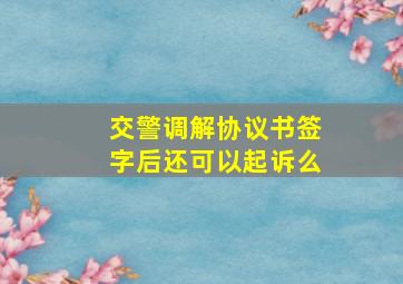 交警调解协议书签字后还可以起诉么