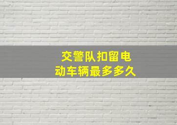 交警队扣留电动车辆最多多久