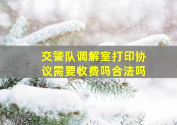 交警队调解室打印协议需要收费吗合法吗