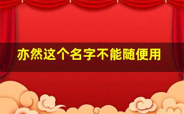 亦然这个名字不能随便用