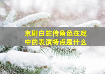 京剧白蛇传角色在戏中的表演特点是什么