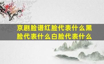 京剧脸谱红脸代表什么黑脸代表什么白脸代表什么