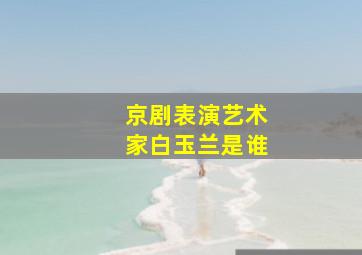 京剧表演艺术家白玉兰是谁