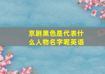 京剧黑色是代表什么人物名字呢英语