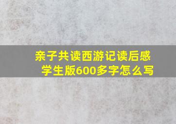 亲子共读西游记读后感学生版600多字怎么写