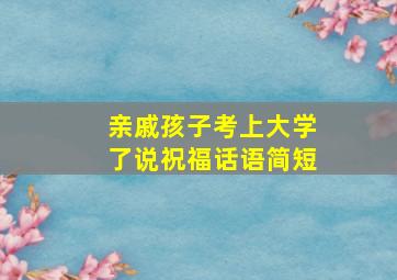 亲戚孩子考上大学了说祝福话语简短