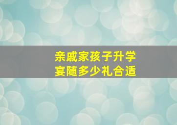 亲戚家孩子升学宴随多少礼合适