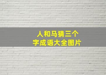 人和马猜三个字成语大全图片