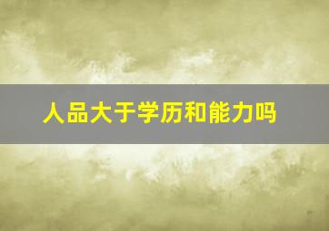 人品大于学历和能力吗