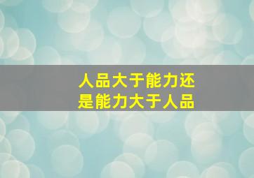 人品大于能力还是能力大于人品