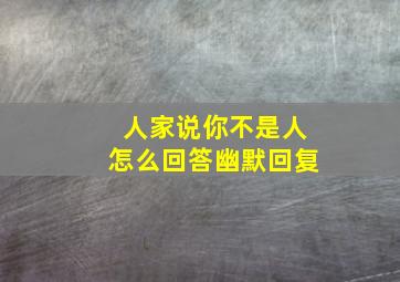 人家说你不是人怎么回答幽默回复