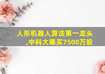 人形机器人算法第一龙头,中科大曝买7500万股