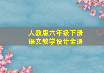 人教版六年级下册语文教学设计全册