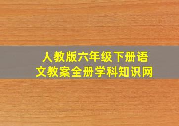 人教版六年级下册语文教案全册学科知识网