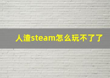 人渣steam怎么玩不了了