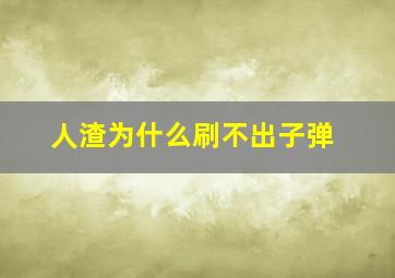 人渣为什么刷不出子弹