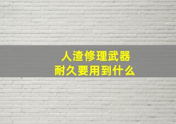 人渣修理武器耐久要用到什么