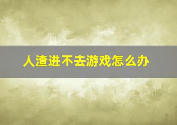 人渣进不去游戏怎么办