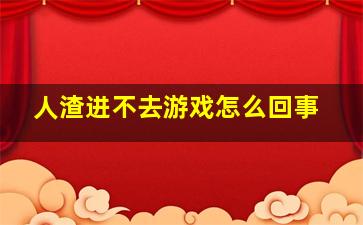 人渣进不去游戏怎么回事