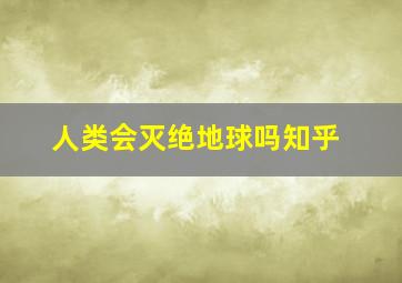 人类会灭绝地球吗知乎