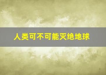 人类可不可能灭绝地球