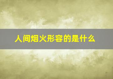 人间烟火形容的是什么