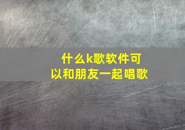 什么k歌软件可以和朋友一起唱歌