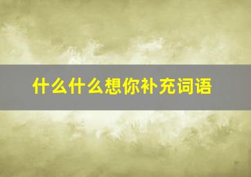 什么什么想你补充词语