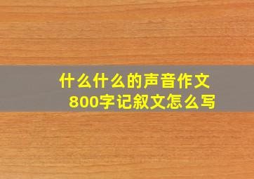 什么什么的声音作文800字记叙文怎么写