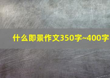 什么即景作文350字~400字