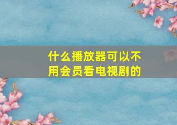 什么播放器可以不用会员看电视剧的