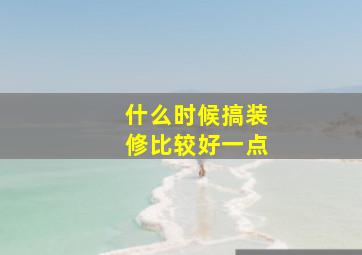 什么时候搞装修比较好一点