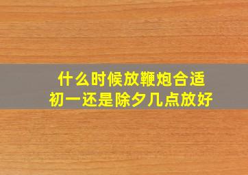 什么时候放鞭炮合适初一还是除夕几点放好