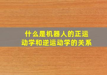 什么是机器人的正运动学和逆运动学的关系