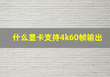 什么显卡支持4k60帧输出