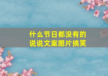 什么节日都没有的说说文案图片搞笑