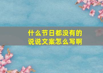 什么节日都没有的说说文案怎么写啊