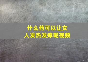 什么药可以让女人发热发痒呢视频