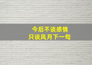 今后不谈感情只谈风月下一句