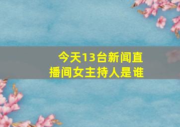 今天13台新闻直播间女主持人是谁