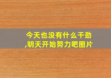 今天也没有什么干劲,明天开始努力吧图片