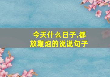 今天什么日子,都放鞭炮的说说句子