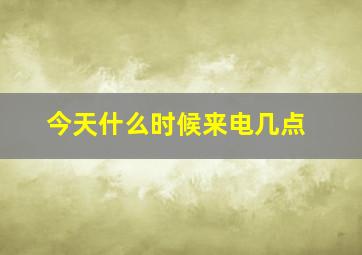 今天什么时候来电几点